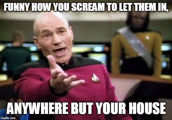 Picard Wtf | FUNNY HOW YOU SCREAM TO LET THEM IN, ANYWHERE BUT YOUR HOUSE | image tagged in memes,picard wtf | made w/ Imgflip meme maker