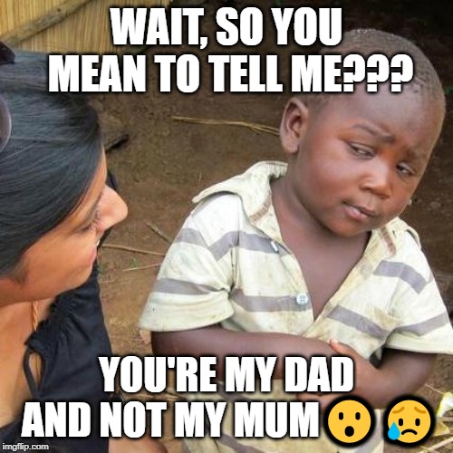 Third World Skeptical Kid | WAIT, SO YOU MEAN TO TELL ME??? YOU'RE MY DAD AND NOT MY MUM😮😥 | image tagged in memes,third world skeptical kid | made w/ Imgflip meme maker