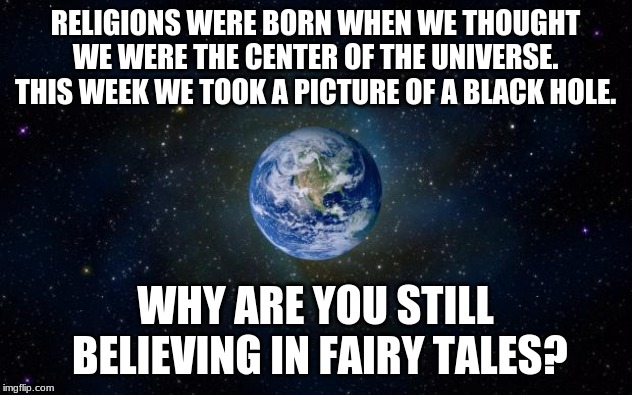 Religious nonsense | RELIGIONS WERE BORN WHEN WE THOUGHT WE WERE THE CENTER OF THE UNIVERSE.  THIS WEEK WE TOOK A PICTURE OF A BLACK HOLE. WHY ARE YOU STILL BELIEVING IN FAIRY TALES? | image tagged in planet earth from space,anti-religion,religion | made w/ Imgflip meme maker