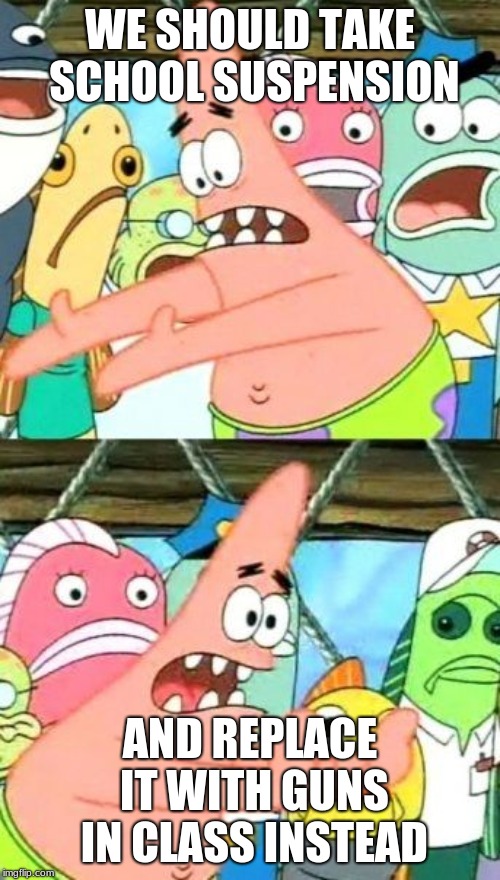 Put It Somewhere Else Patrick Meme | WE SHOULD TAKE SCHOOL SUSPENSION; AND REPLACE IT WITH GUNS IN CLASS INSTEAD | image tagged in memes,put it somewhere else patrick | made w/ Imgflip meme maker