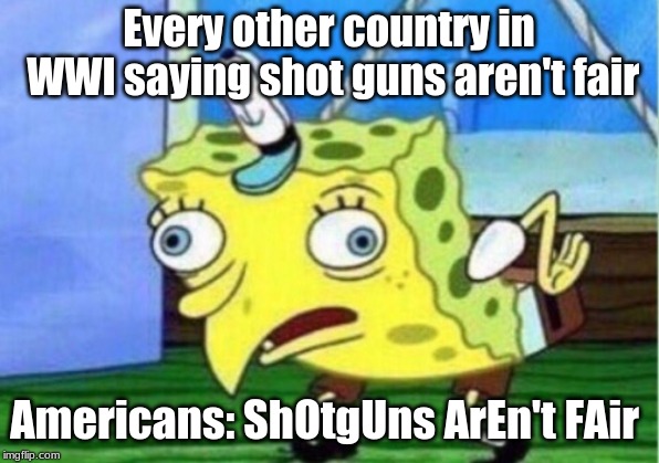 Mocking Spongebob Meme | Every other country in WWI saying shot guns aren't fair; Americans: ShOtgUns ArEn't FAir | image tagged in memes,mocking spongebob | made w/ Imgflip meme maker