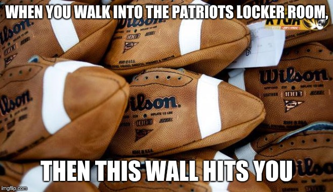 Patriots Footballs | WHEN YOU WALK INTO THE PATRIOTS LOCKER ROOM, THEN THIS WALL HITS YOU | image tagged in patriots footballs | made w/ Imgflip meme maker