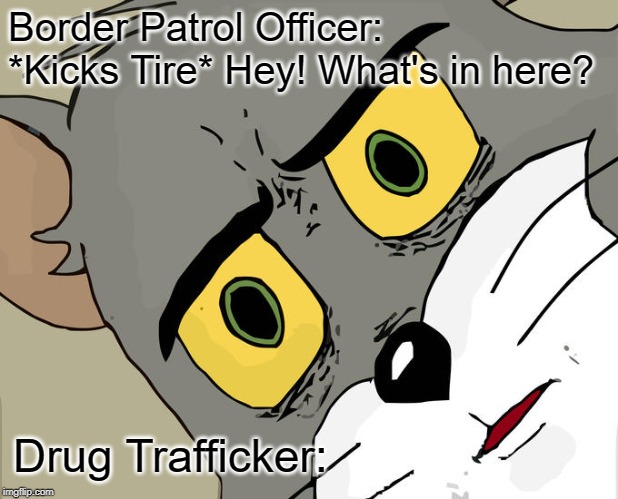 Unsettled Tom Meme | Border Patrol Officer: *Kicks Tire* Hey! What's in here? Drug Trafficker: | image tagged in memes,unsettled tom | made w/ Imgflip meme maker