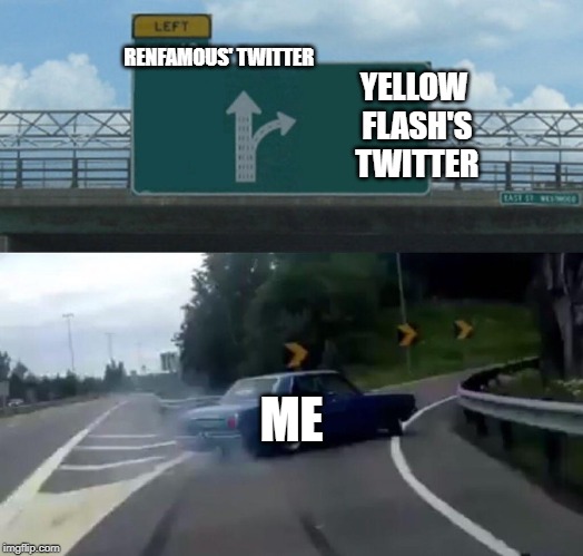 Left Exit 12 Off Ramp Meme | RENFAMOUS' TWITTER; YELLOW FLASH'S TWITTER; ME | image tagged in memes,left exit 12 off ramp | made w/ Imgflip meme maker