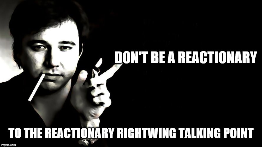 DON'T BE A REACTIONARY TO THE REACTIONARY RIGHTWING TALKING POINT | made w/ Imgflip meme maker