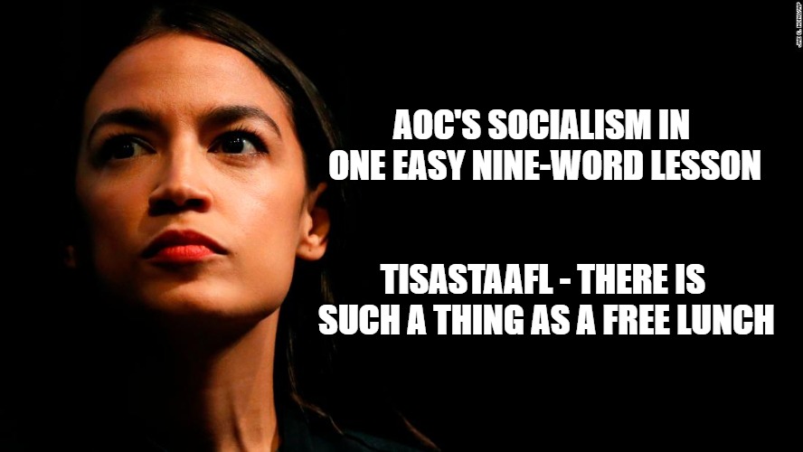 ocasio-cortez super genius | AOC'S SOCIALISM IN ONE EASY NINE-WORD LESSON; TISASTAAFL - THERE IS SUCH A THING AS A FREE LUNCH | image tagged in ocasio-cortez super genius | made w/ Imgflip meme maker