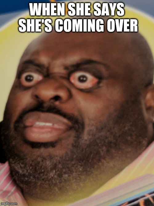 WHEN SHE SAYS SHE'S COMING OVER | made w/ Imgflip meme maker