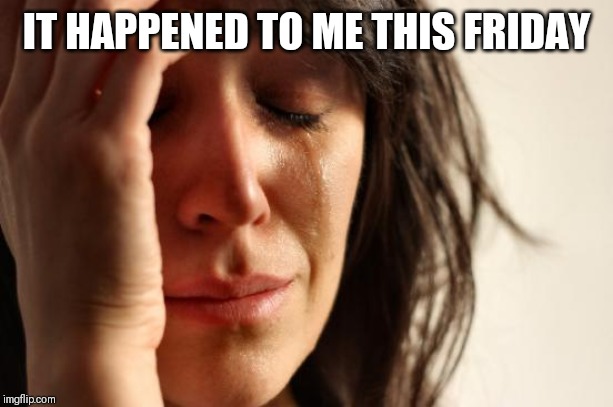 First World Problems Meme | IT HAPPENED TO ME THIS FRIDAY | image tagged in memes,first world problems | made w/ Imgflip meme maker