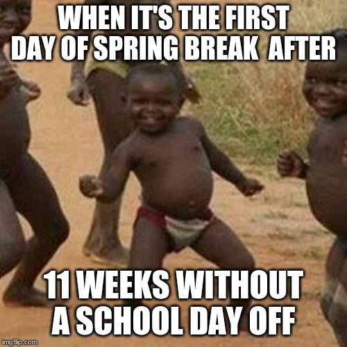 thank the lord school is now out for spring break now for my 3 days off and then back to school |  WHEN IT'S THE FIRST DAY OF SPRING BREAK  AFTER; 11 WEEKS WITHOUT A SCHOOL DAY OFF | image tagged in memes,third world success kid,slice of life | made w/ Imgflip meme maker