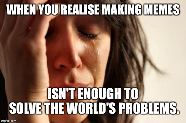 First World Problems Meme |  WHEN YOU REALISE MAKING MEMES; ISN'T ENOUGH TO SOLVE THE WORLD'S PROBLEMS. | image tagged in memes,first world problems | made w/ Imgflip meme maker