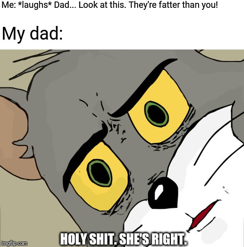 Unsettled Tom Meme | Me: *laughs* Dad... Look at this. They're fatter than you! My dad: HOLY SHIT. SHE'S RIGHT. | image tagged in memes,unsettled tom | made w/ Imgflip meme maker