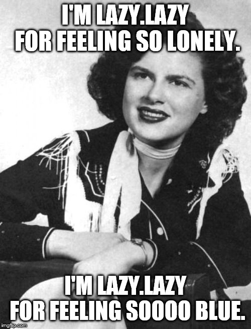 Patsy Cline | I'M LAZY.LAZY FOR FEELING SO LONELY. I'M LAZY.LAZY FOR FEELING SOOOO BLUE. | image tagged in patsy cline | made w/ Imgflip meme maker