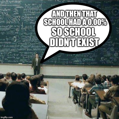 AND THEN THAT SCHOOL HAD A 0.00% SO SCHOOL DIDN’T EXIST | made w/ Imgflip meme maker