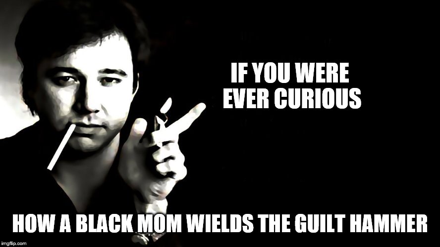 IF YOU WERE EVER CURIOUS HOW A BLACK MOM WIELDS THE GUILT HAMMER | made w/ Imgflip meme maker