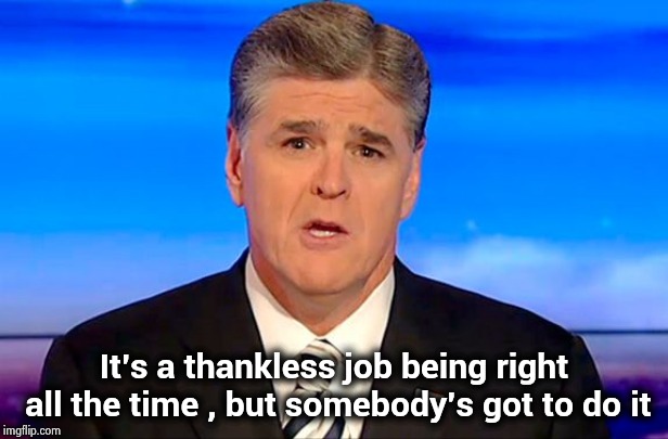Sean Hannity Fox News | It's a thankless job being right all the time , but somebody's got to do it | image tagged in sean hannity fox news | made w/ Imgflip meme maker