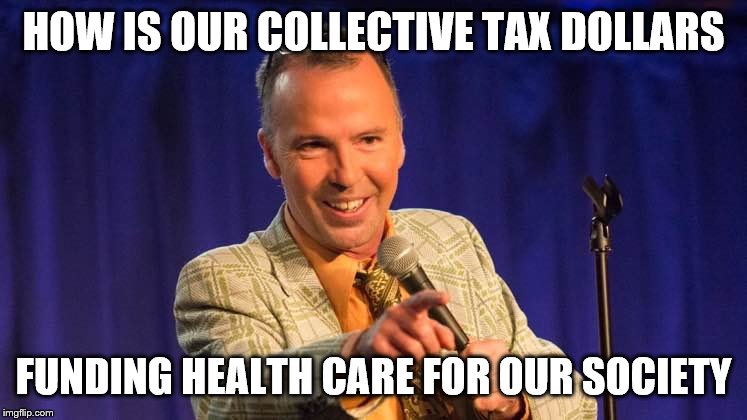 HOW IS OUR COLLECTIVE TAX DOLLARS FUNDING HEALTH CARE FOR OUR SOCIETY | made w/ Imgflip meme maker