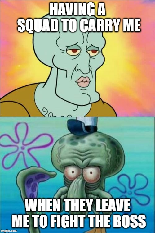 Squidward | HAVING A SQUAD TO CARRY ME; WHEN THEY LEAVE ME TO FIGHT THE BOSS | image tagged in memes,squidward | made w/ Imgflip meme maker