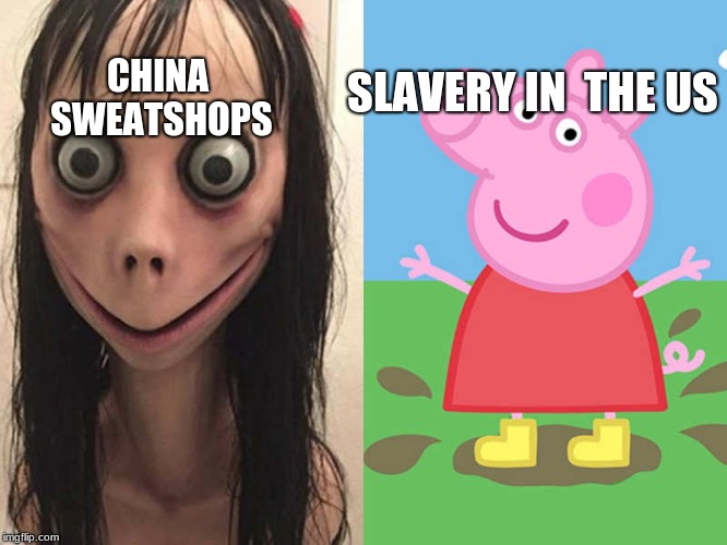 MOMO PEPPA PIG | CHINA SWEATSHOPS; SLAVERY IN 
THE US | image tagged in slavery,gay pride,gay marriage,momo,peppa pig,i want to die | made w/ Imgflip meme maker