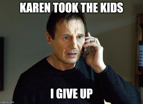 I will find you and I will kill you | KAREN TOOK THE KIDS; I GIVE UP | image tagged in memes,karen,liam neeson taken 2,liam neeson taken,i will find you and kill you,i will find you and i will kill you | made w/ Imgflip meme maker