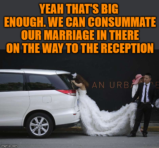 She wants to make sure they are married. | YEAH THAT'S BIG ENOUGH. WE CAN CONSUMMATE OUR MARRIAGE IN THERE ON THE WAY TO THE RECEPTION | image tagged in funny meme,marriage,wedding | made w/ Imgflip meme maker