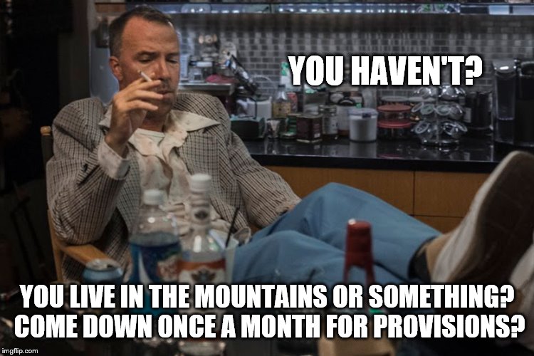 YOU HAVEN'T? YOU LIVE IN THE MOUNTAINS OR SOMETHING? COME DOWN ONCE A MONTH FOR PROVISIONS? | made w/ Imgflip meme maker