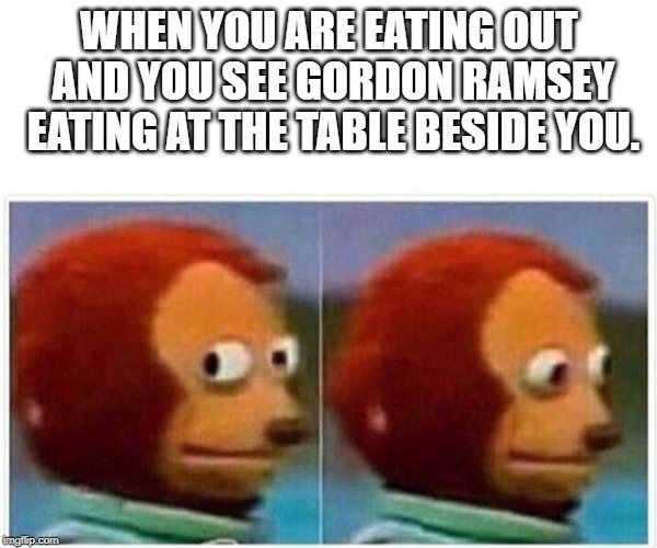 Monkey Puppet Meme | WHEN YOU ARE EATING OUT AND YOU SEE GORDON RAMSEY EATING AT THE TABLE BESIDE YOU. | image tagged in monkey puppet | made w/ Imgflip meme maker
