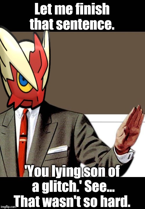 Let me finish that sentence. 'You lying son of a glitch.' See... That wasn't so hard. | image tagged in just shut up already blaze the blaziken | made w/ Imgflip meme maker