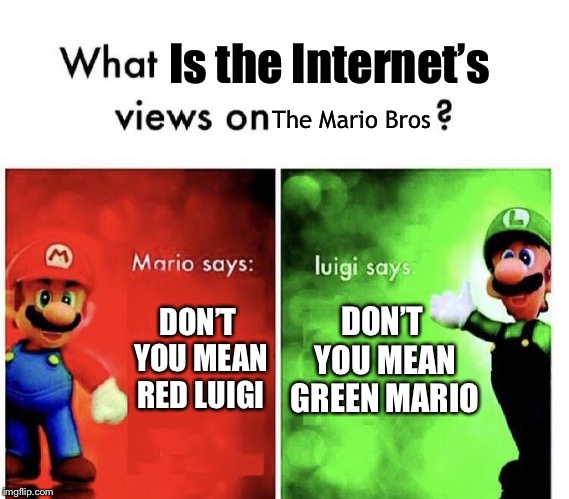 Mario Bros Views | Is the Internet’s; The Mario Bros; DON’T YOU MEAN GREEN MARIO; DON’T YOU MEAN RED LUIGI | image tagged in mario bros views,fun,repost,mario vs luigi | made w/ Imgflip meme maker