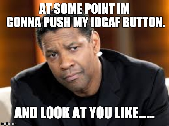 Denzel Washington | AT SOME POINT IM GONNA PUSH MY IDGAF BUTTON. AND LOOK AT YOU LIKE...... | image tagged in denzel washington | made w/ Imgflip meme maker