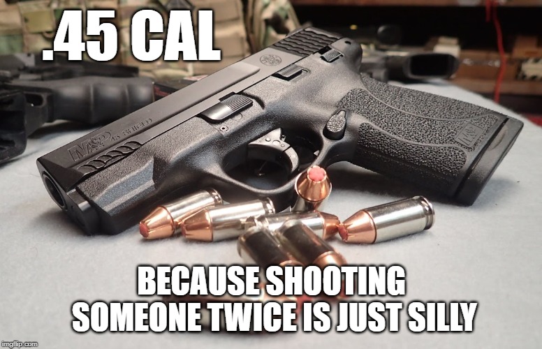 .45 CAL; BECAUSE SHOOTING SOMEONE TWICE IS JUST SILLY | image tagged in 45 mp shield sw | made w/ Imgflip meme maker