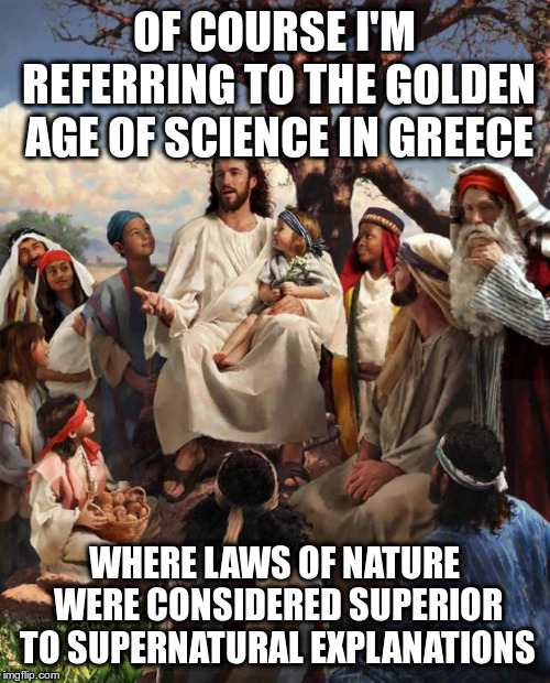 Story Time Jesus | OF COURSE I'M REFERRING TO THE GOLDEN AGE OF SCIENCE IN GREECE WHERE LAWS OF NATURE WERE CONSIDERED SUPERIOR TO SUPERNATURAL EXPLANATIONS | image tagged in story time jesus | made w/ Imgflip meme maker
