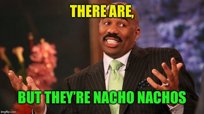 Steve Harvey Meme | THERE ARE, BUT THEY’RE NACHO NACHOS | image tagged in memes,steve harvey | made w/ Imgflip meme maker