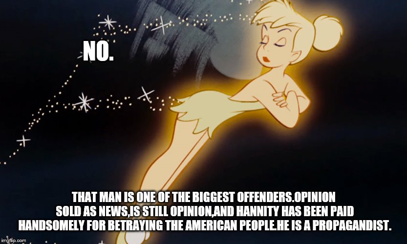 Tinkerbell | NO. THAT MAN IS ONE OF THE BIGGEST OFFENDERS.OPINION SOLD AS NEWS,IS STILL OPINION,AND HANNITY HAS BEEN PAID HANDSOMELY FOR BETRAYING THE AM | image tagged in tinkerbell | made w/ Imgflip meme maker