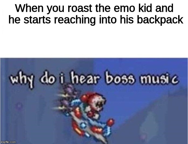 why do i hear boss music | When you roast the emo kid and he starts reaching into his backpack | image tagged in why do i hear boss music | made w/ Imgflip meme maker