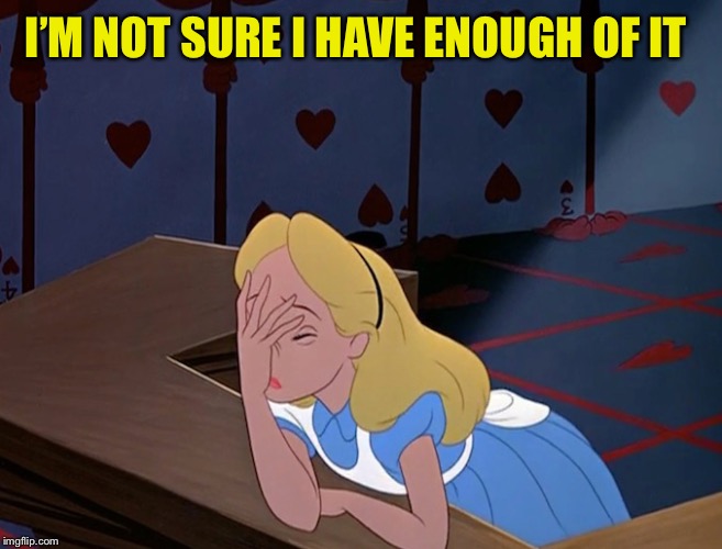 Alice in Wonderland Face Palm Facepalm | I’M NOT SURE I HAVE ENOUGH OF IT | image tagged in alice in wonderland face palm facepalm | made w/ Imgflip meme maker