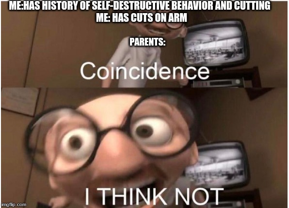 Coincidence, I THINK NOT | ME:HAS HISTORY OF SELF-DESTRUCTIVE BEHAVIOR AND CUTTING; ME: HAS CUTS ON ARM; PARENTS: | image tagged in coincidence i think not | made w/ Imgflip meme maker