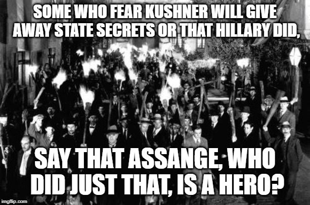 Angry Mob | SOME WHO FEAR KUSHNER WILL GIVE AWAY STATE SECRETS OR THAT HILLARY DID, SAY THAT ASSANGE, WHO DID JUST THAT, IS A HERO? | image tagged in angry mob | made w/ Imgflip meme maker