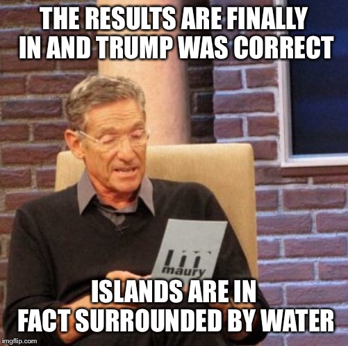 Maury Lie Detector | THE RESULTS ARE FINALLY IN AND TRUMP WAS CORRECT; ISLANDS ARE IN FACT SURROUNDED BY WATER | image tagged in memes,maury lie detector | made w/ Imgflip meme maker