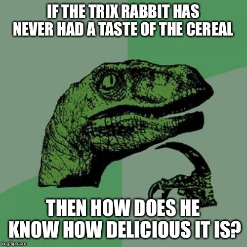 Philosoraptor | IF THE TRIX RABBIT HAS NEVER HAD A TASTE OF THE CEREAL; THEN HOW DOES HE KNOW HOW DELICIOUS IT IS? | image tagged in memes,philosoraptor | made w/ Imgflip meme maker