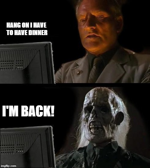 Waiting for a friend to come back from dinner | HANG ON I HAVE TO HAVE DINNER; I'M BACK! | image tagged in memes,ill just wait here | made w/ Imgflip meme maker