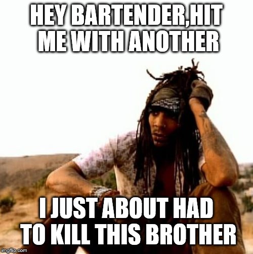 HEY BARTENDER,HIT ME WITH ANOTHER I JUST ABOUT HAD TO KILL THIS BROTHER | made w/ Imgflip meme maker
