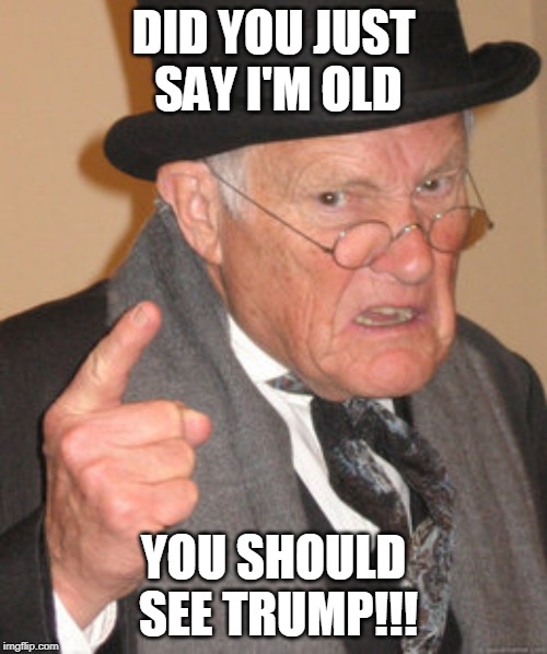 Back In My Day Meme | DID YOU JUST SAY I'M OLD; YOU SHOULD SEE TRUMP!!! | image tagged in memes,back in my day | made w/ Imgflip meme maker