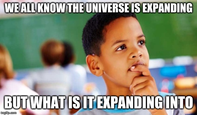 WE ALL KNOW THE UNIVERSE IS EXPANDING; BUT WHAT IS IT EXPANDING INTO | image tagged in wow,what,nice | made w/ Imgflip meme maker