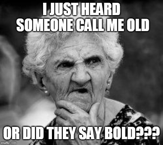 confused old lady | I JUST HEARD SOMEONE CALL ME OLD; OR DID THEY SAY BOLD??? | image tagged in confused old lady | made w/ Imgflip meme maker