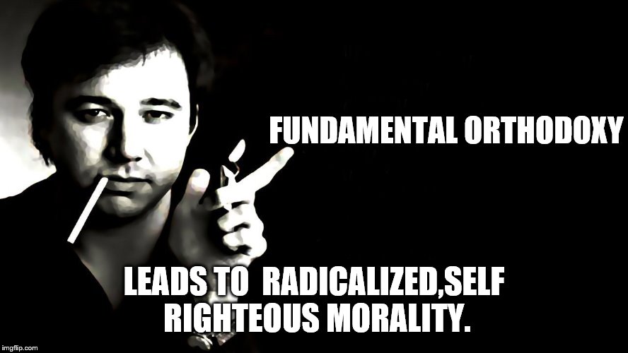 FUNDAMENTAL ORTHODOXY LEADS TO  RADICALIZED,SELF RIGHTEOUS MORALITY. | made w/ Imgflip meme maker