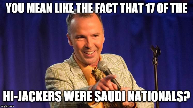 YOU MEAN LIKE THE FACT THAT 17 OF THE HI-JACKERS WERE SAUDI NATIONALS? | made w/ Imgflip meme maker