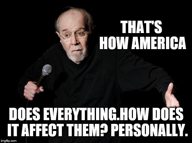 George Carlin | THAT'S HOW AMERICA DOES EVERYTHING.HOW DOES IT AFFECT THEM? PERSONALLY. | image tagged in george carlin | made w/ Imgflip meme maker