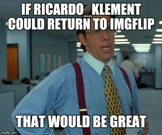 That Would Be Great Meme | IF RICARDO_KLEMENT COULD RETURN TO IMGFLIP; THAT WOULD BE GREAT | image tagged in memes,that would be great | made w/ Imgflip meme maker