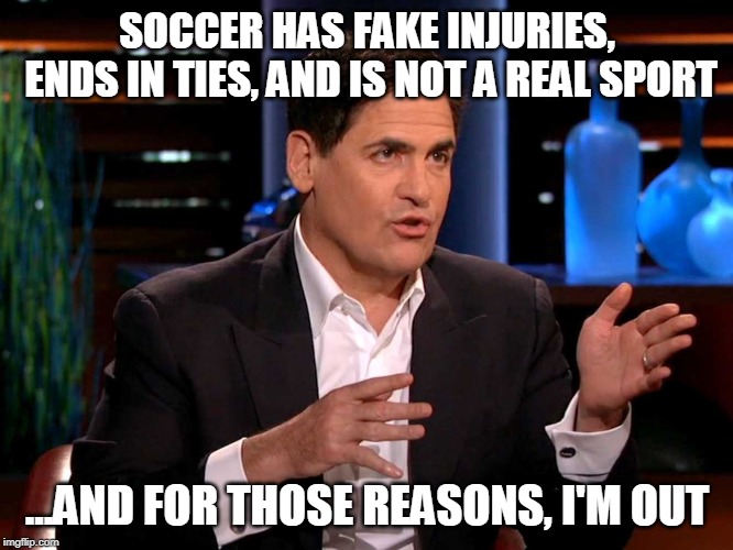 shark tank  | SOCCER HAS FAKE INJURIES, ENDS IN TIES, AND IS NOT A REAL SPORT; ...AND FOR THOSE REASONS, I'M OUT | image tagged in shark tank,soccer,i'm out | made w/ Imgflip meme maker