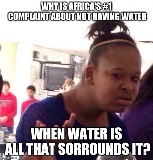 Black Girl Wat Meme | WHY IS AFRICA'S #1 COMPLAINT ABOUT NOT HAVING WATER; WHEN WATER IS ALL THAT SORROUNDS IT? | image tagged in memes,black girl wat | made w/ Imgflip meme maker